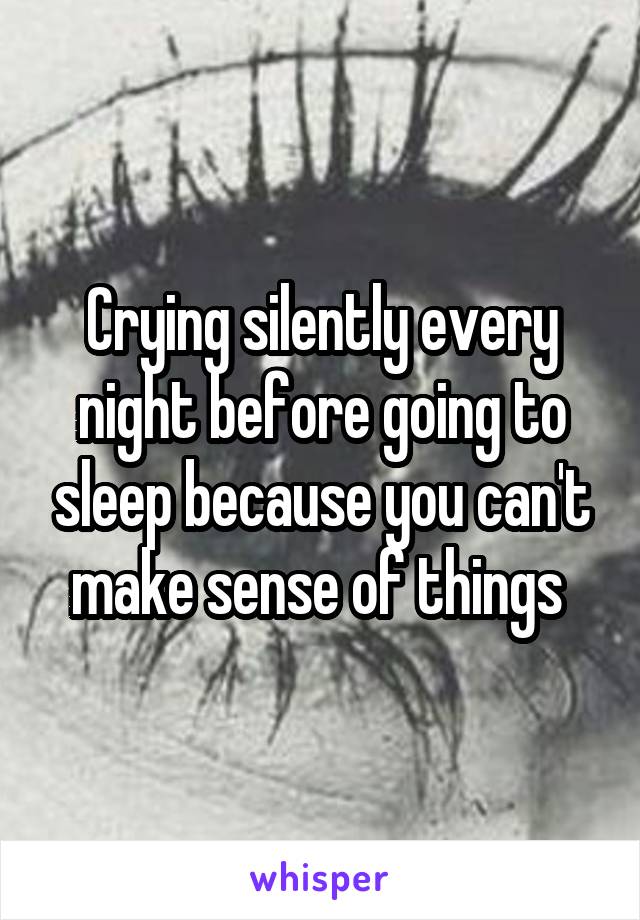 Crying silently every night before going to sleep because you can't make sense of things 