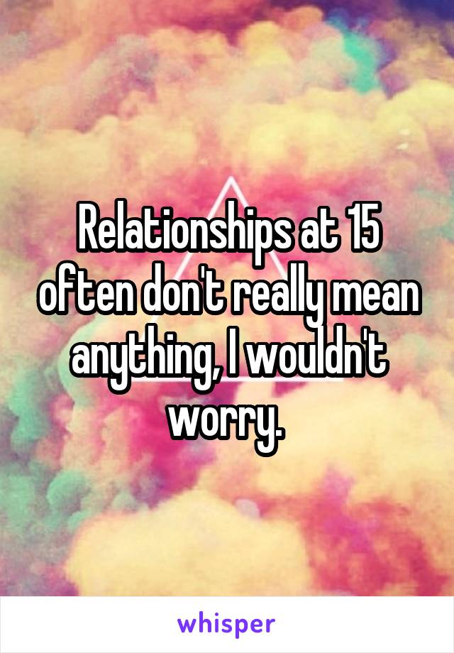 Relationships at 15 often don't really mean anything, I wouldn't worry. 