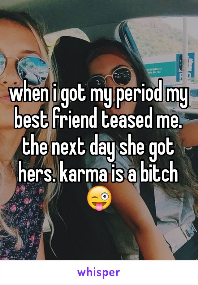 when i got my period my best friend teased me. the next day she got hers. karma is a bitch 😜