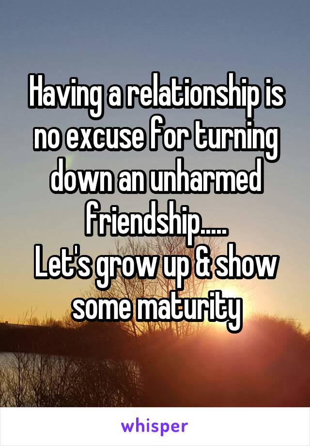 Having a relationship is no excuse for turning down an unharmed friendship.....
Let's grow up & show some maturity
