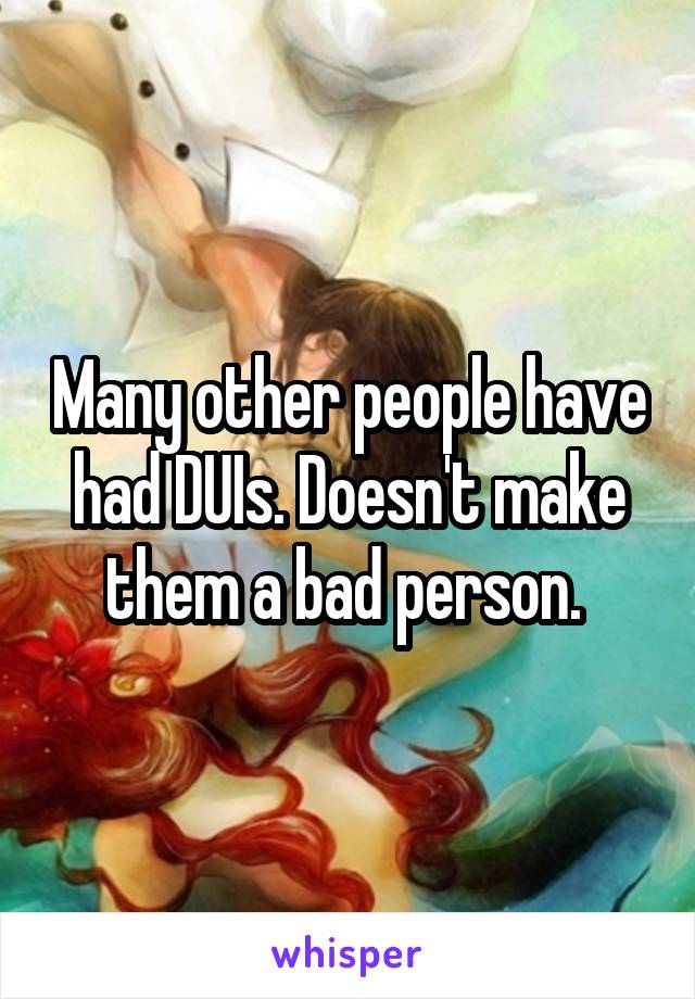 Many other people have had DUIs. Doesn't make them a bad person. 