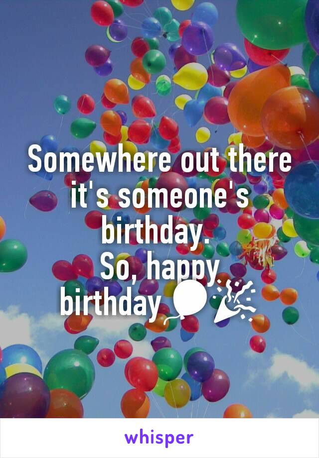 Somewhere out there it's someone's  birthday. 
So, happy birthday🎈🎉