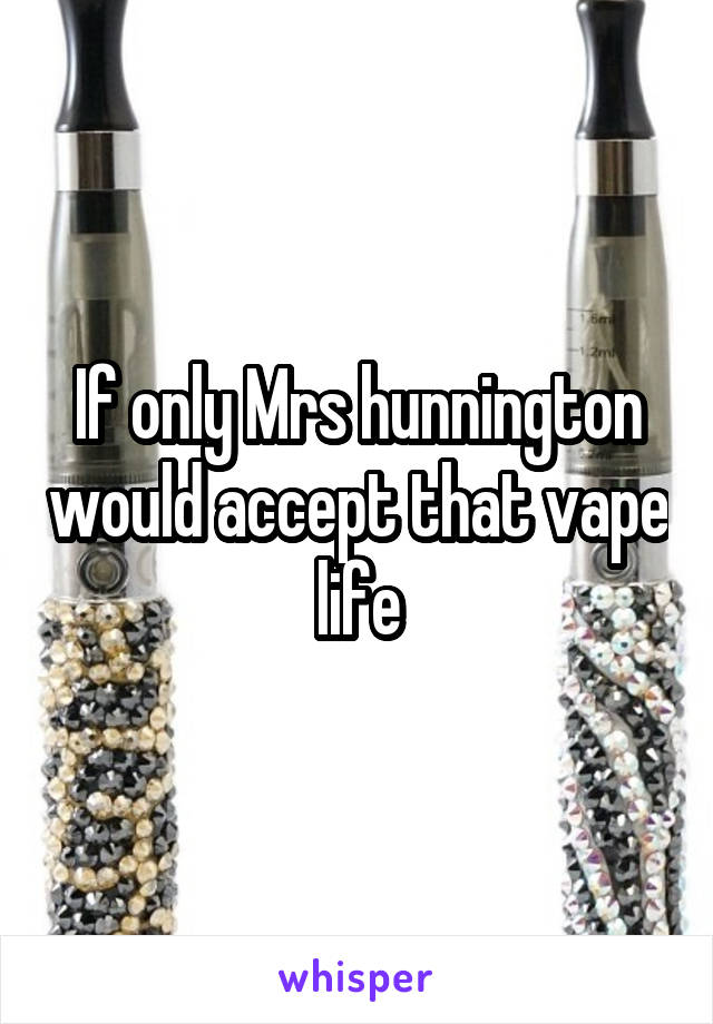 If only Mrs hunnington would accept that vape life