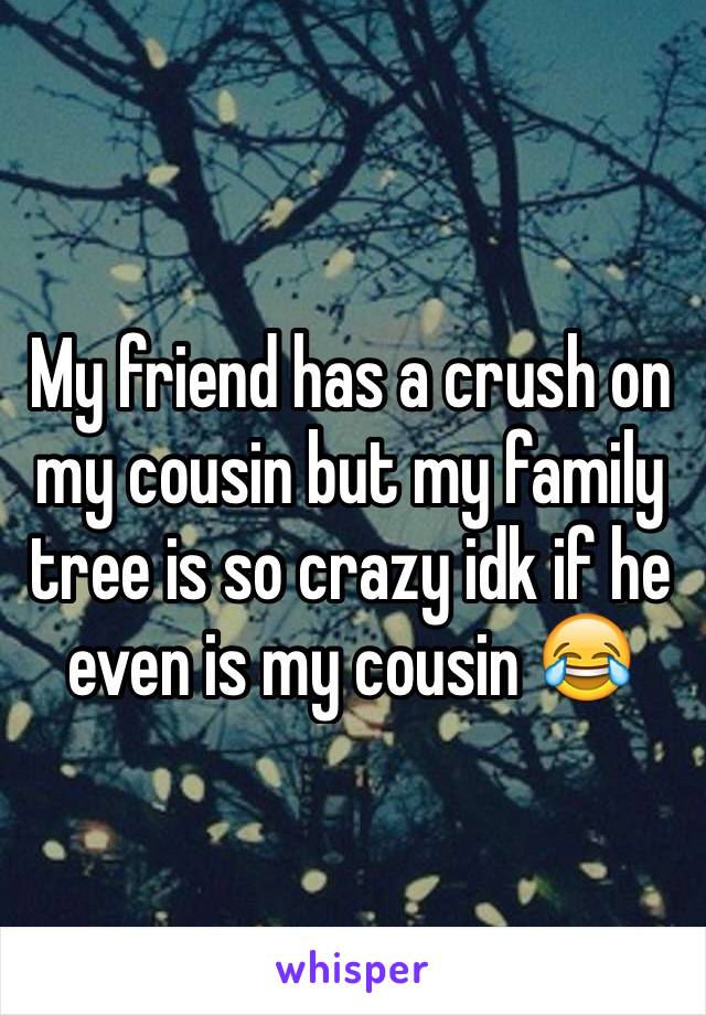 My friend has a crush on my cousin but my family tree is so crazy idk if he even is my cousin 😂