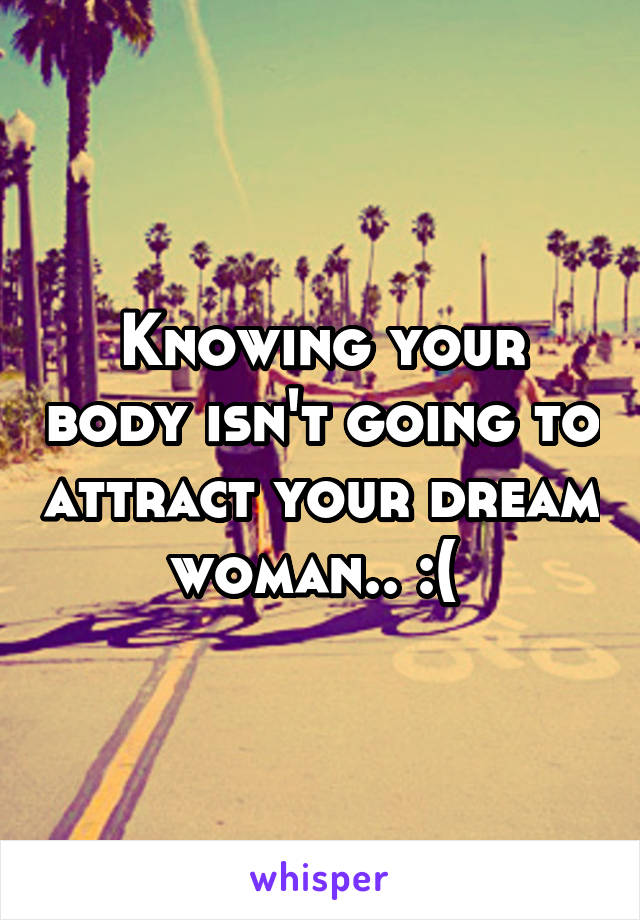 Knowing your body isn't going to attract your dream woman.. :( 