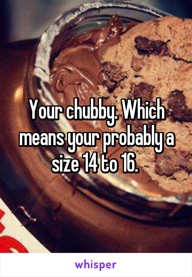 Your chubby. Which means your probably a size 14 to 16. 