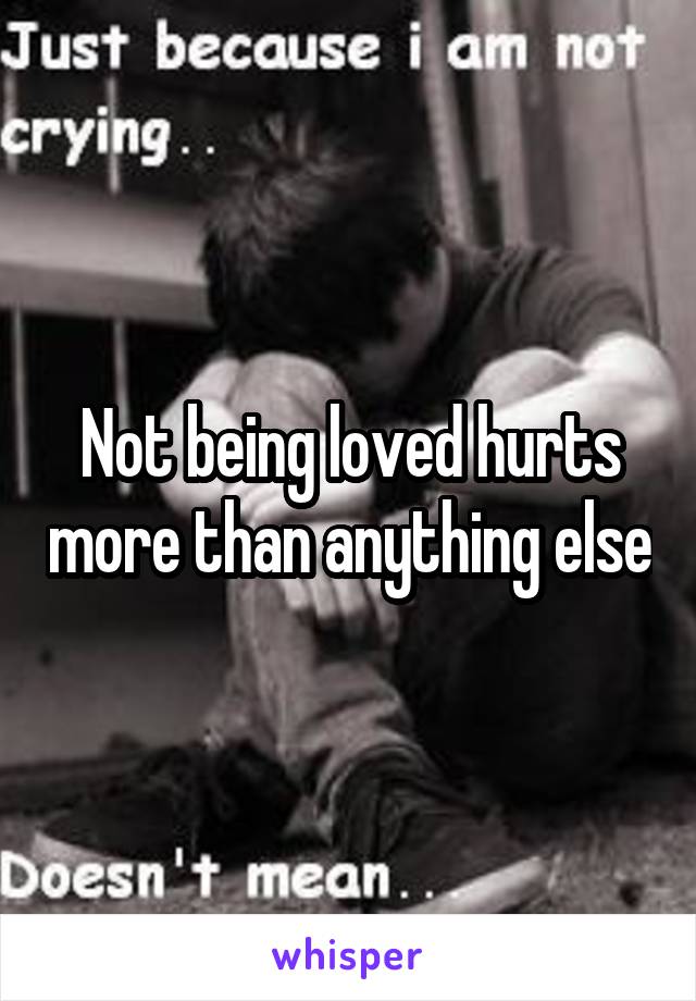 Not being loved hurts more than anything else