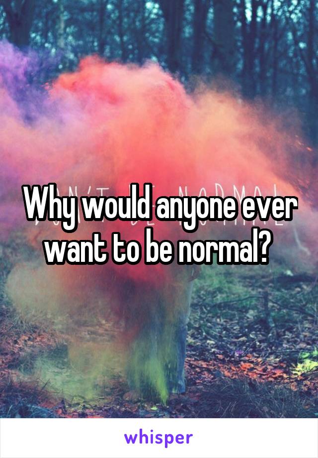 Why would anyone ever want to be normal? 