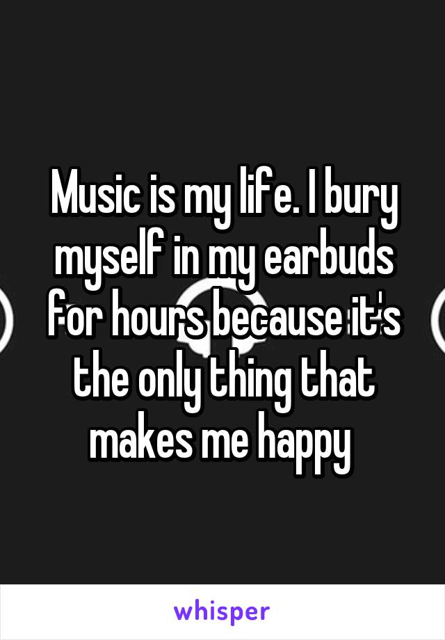 Music is my life. I bury myself in my earbuds for hours because it's the only thing that makes me happy 