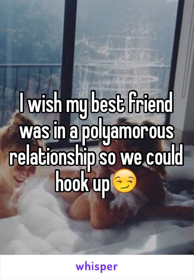 I wish my best friend was in a polyamorous relationship so we could hook up😏