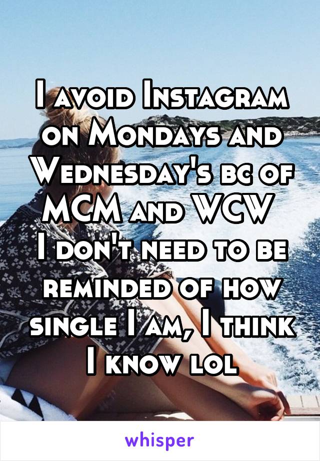 I avoid Instagram on Mondays and Wednesday's bc of MCM and WCW 
I don't need to be reminded of how single I am, I think I know lol