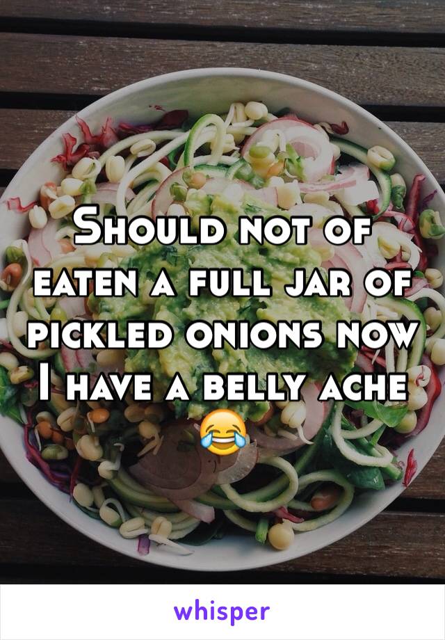 Should not of eaten a full jar of pickled onions now I have a belly ache 😂