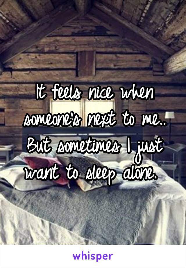 It feels nice when someone's next to me.. But sometimes I just want to sleep alone. 