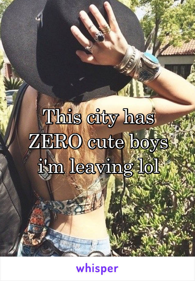 This city has ZERO cute boys i'm leaving lol