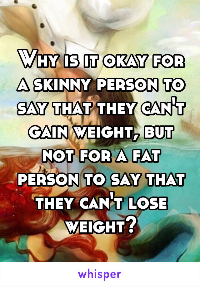 Why is it okay for a skinny person to say that they can't gain weight, but not for a fat person to say that they can't lose weight?