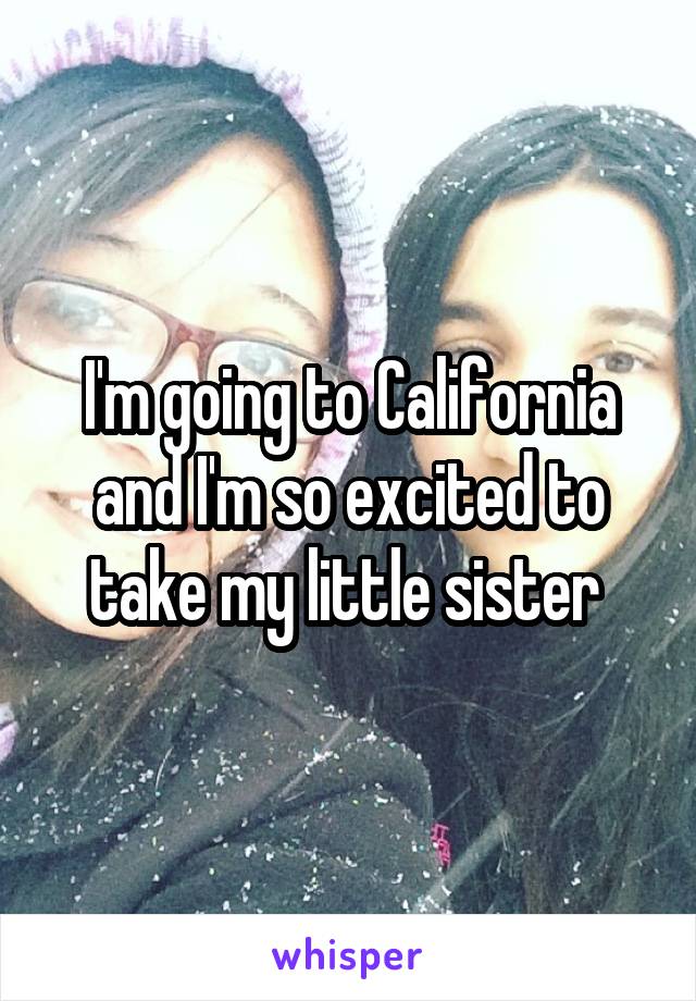 I'm going to California and I'm so excited to take my little sister 