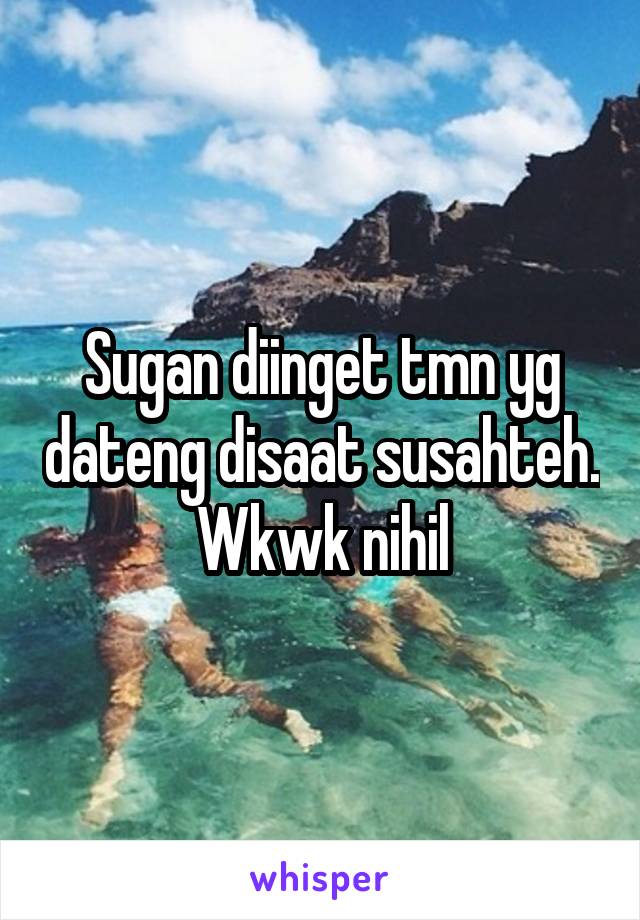 Sugan diinget tmn yg dateng disaat susahteh. Wkwk nihil