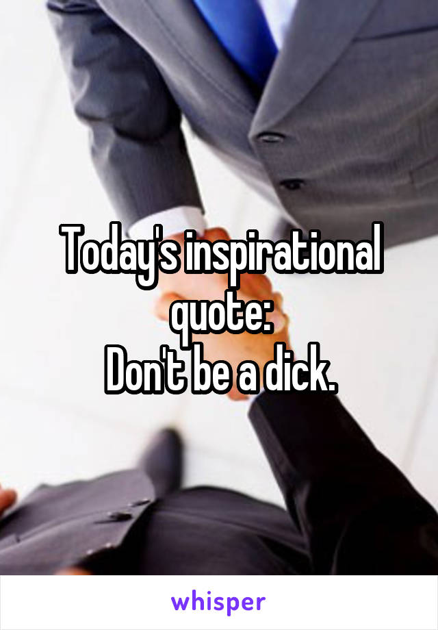 Today's inspirational quote:
Don't be a dick.