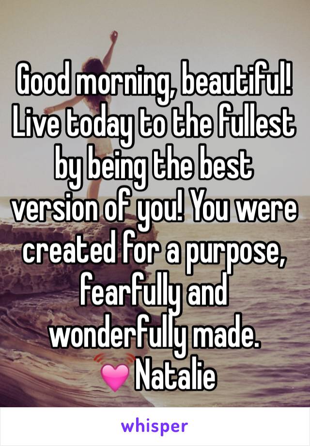 Good morning, beautiful! Live today to the fullest by being the best version of you! You were created for a purpose, fearfully and wonderfully made. 
💓Natalie