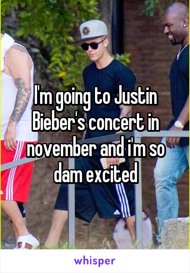 I'm going to Justin Bieber's concert in november and i'm so dam excited