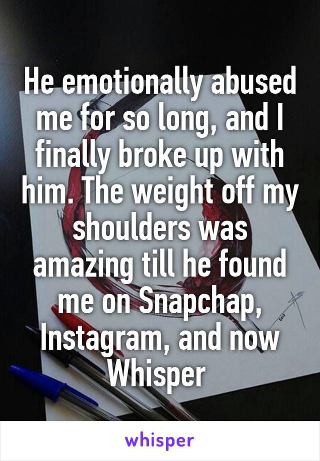 He emotionally abused me for so long, and I finally broke up with him. The weight off my shoulders was amazing till he found me on Snapchap, Instagram, and now Whisper 