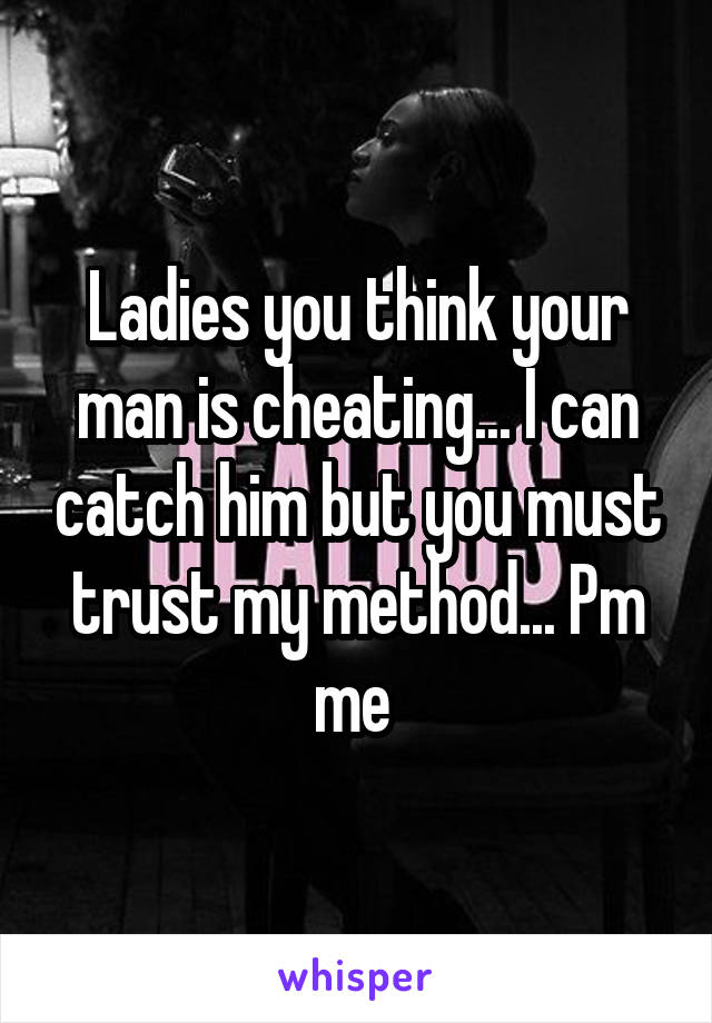 Ladies you think your man is cheating... I can catch him but you must trust my method... Pm me 