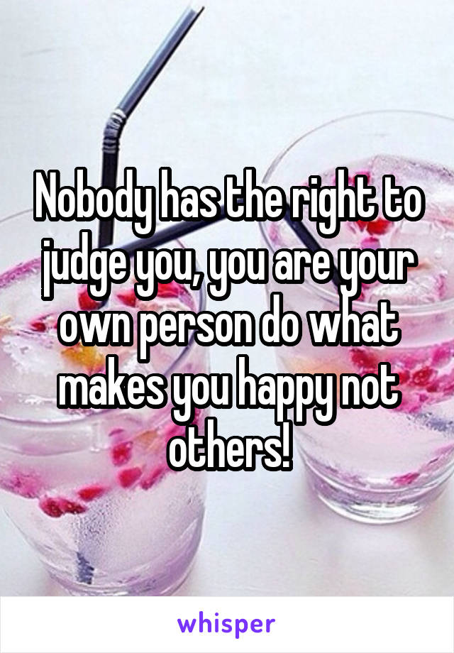 Nobody has the right to judge you, you are your own person do what makes you happy not others!