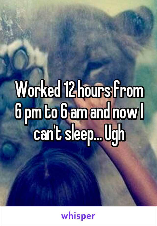 Worked 12 hours from 6 pm to 6 am and now I can't sleep... Ugh