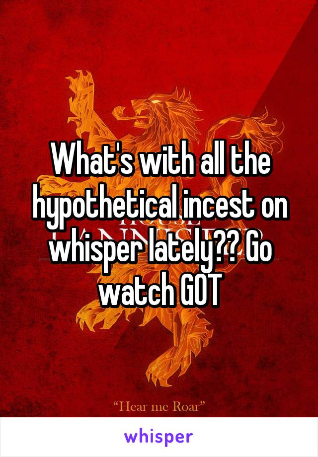 What's with all the hypothetical incest on whisper lately?? Go watch GOT