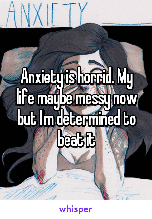 Anxiety is horrid. My life maybe messy now but I'm determined to beat it