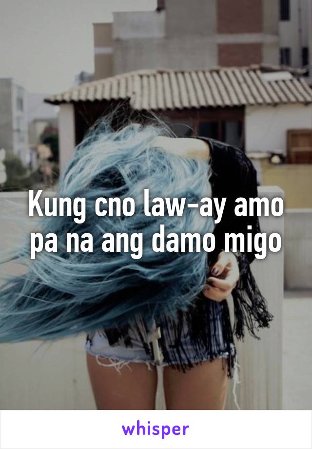 Kung cno law-ay amo pa na ang damo migo