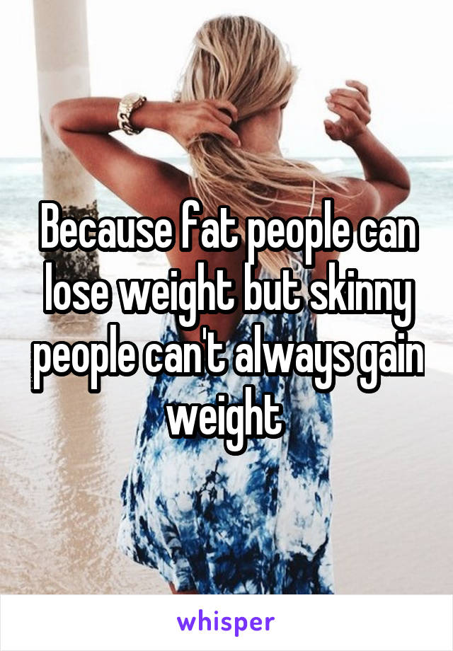 Because fat people can lose weight but skinny people can't always gain weight 