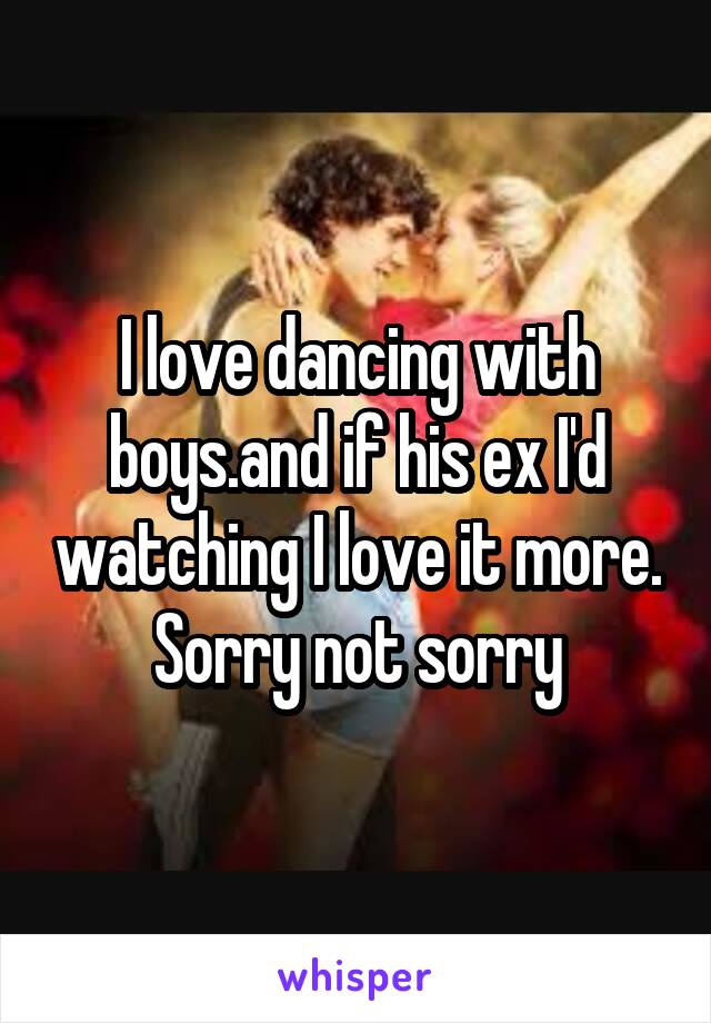 I love dancing with boys.and if his ex I'd watching I love it more.
Sorry not sorry