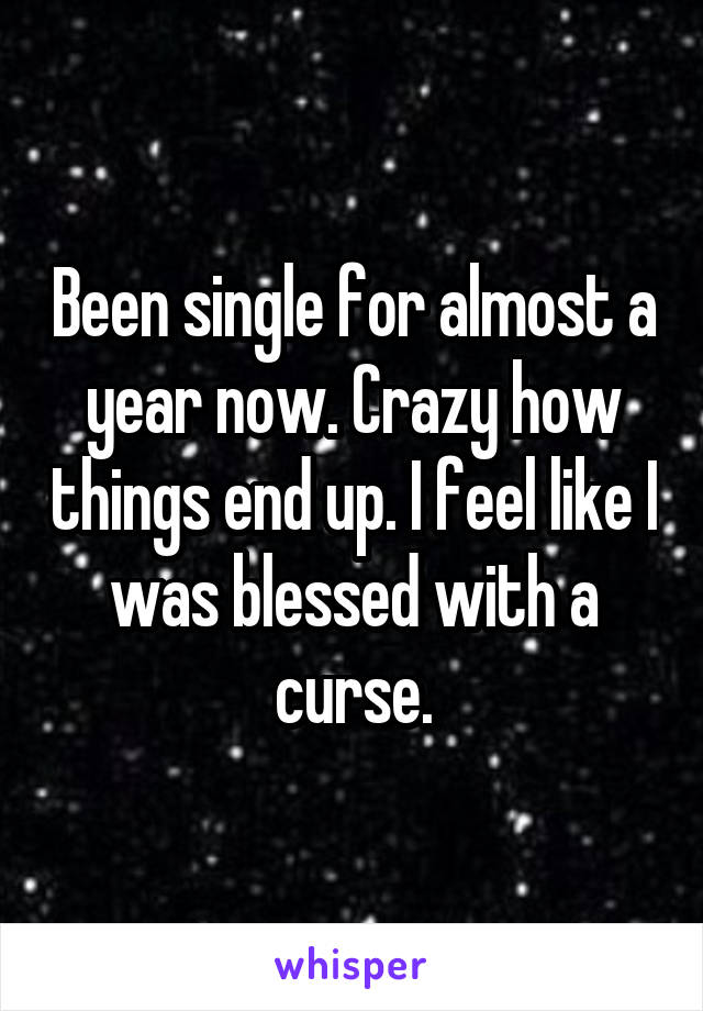 Been single for almost a year now. Crazy how things end up. I feel like I was blessed with a curse.