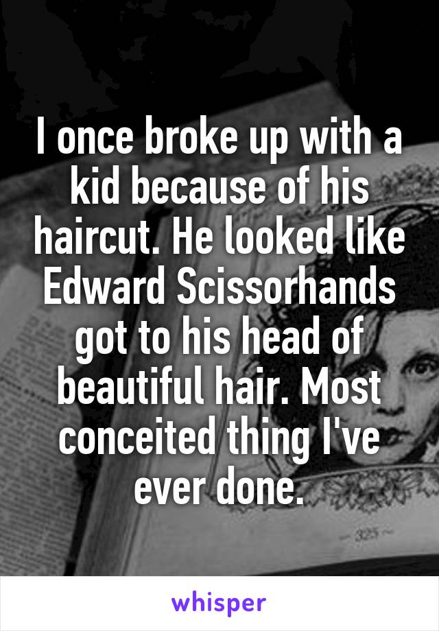 I once broke up with a kid because of his haircut. He looked like Edward Scissorhands got to his head of beautiful hair. Most conceited thing I've ever done.