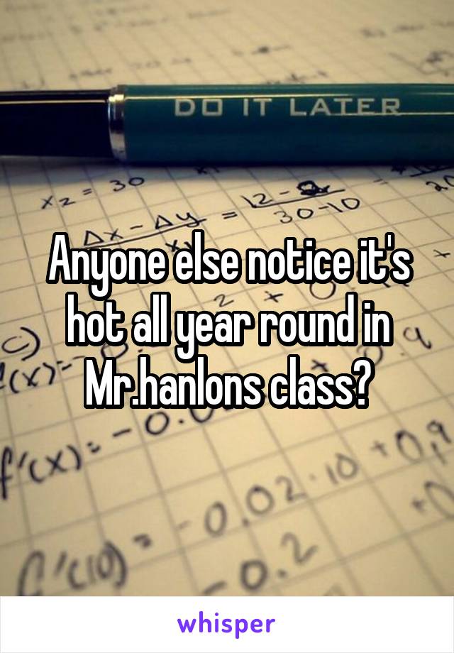 Anyone else notice it's hot all year round in Mr.hanlons class?