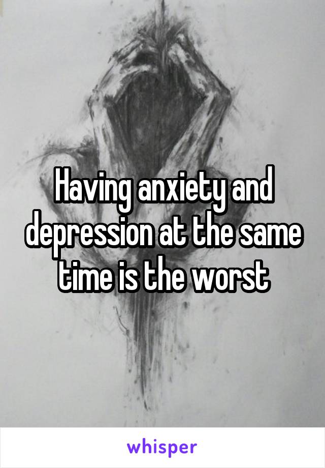 Having anxiety and depression at the same time is the worst