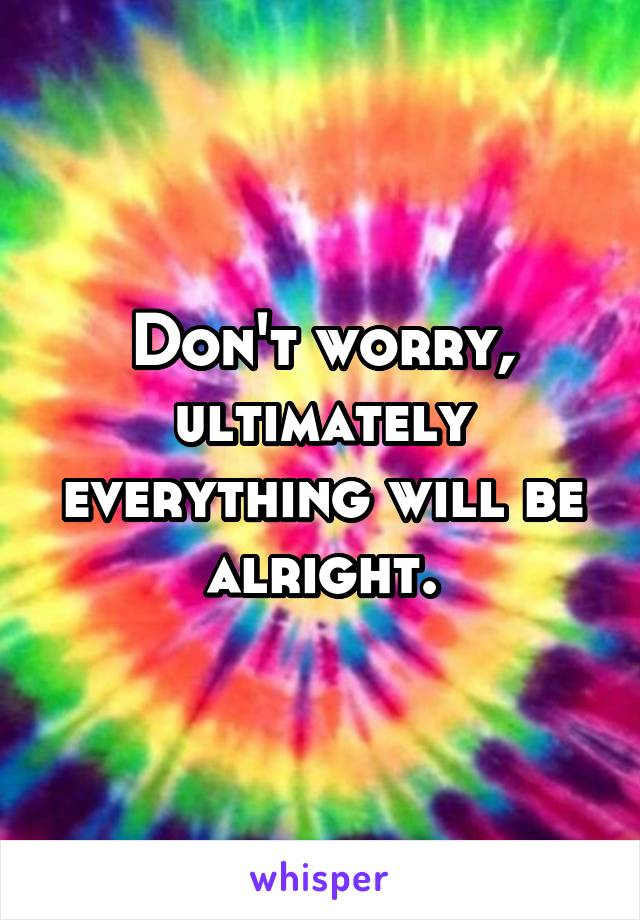 Don't worry,
ultimately everything will be alright.