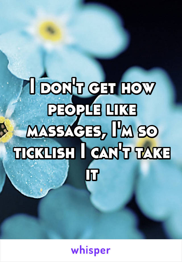 I don't get how people like massages, I'm so ticklish I can't take it