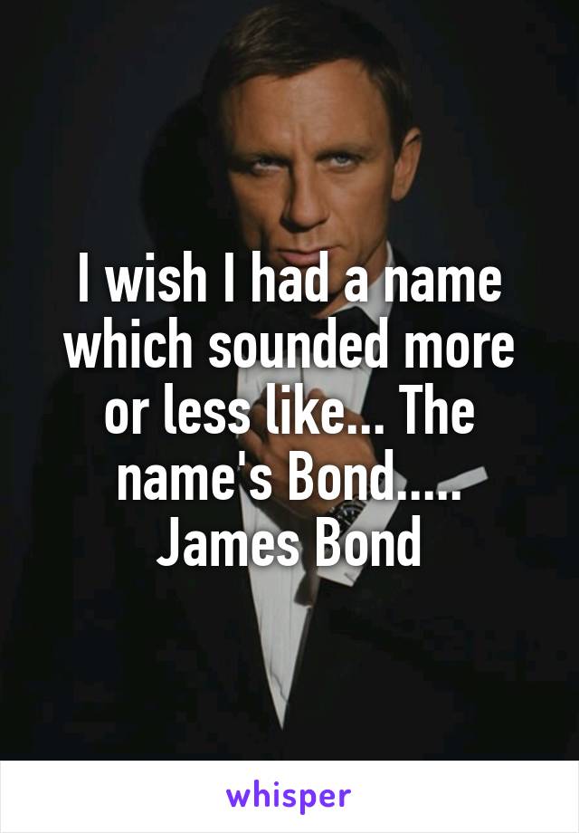 I wish I had a name which sounded more or less like... The name's Bond.....
James Bond