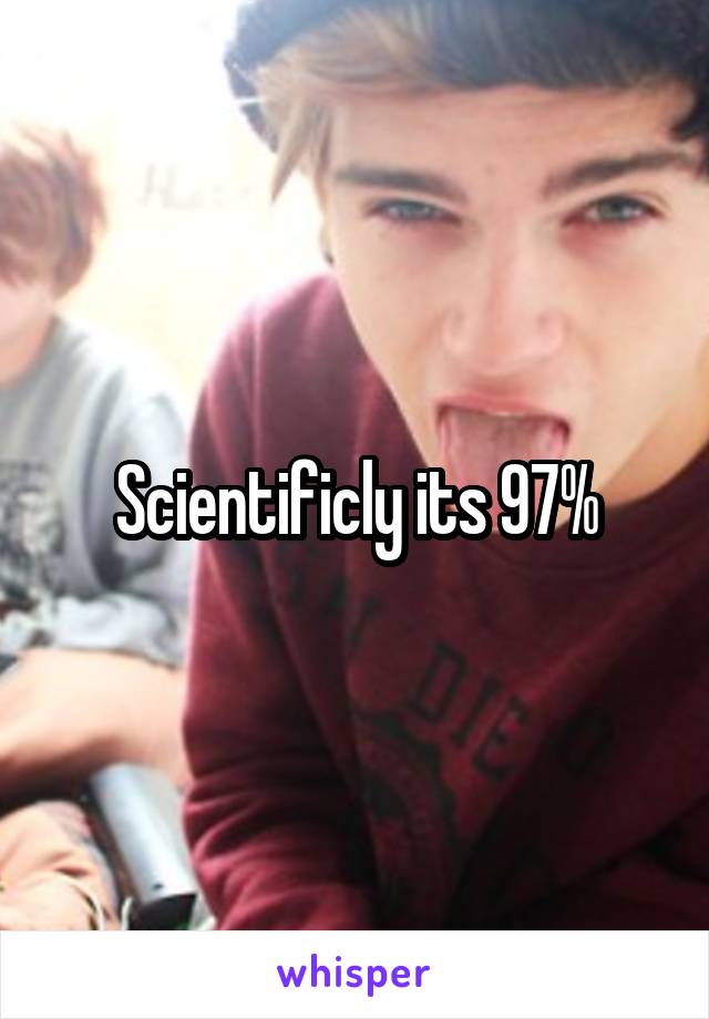 Scientificly its 97%