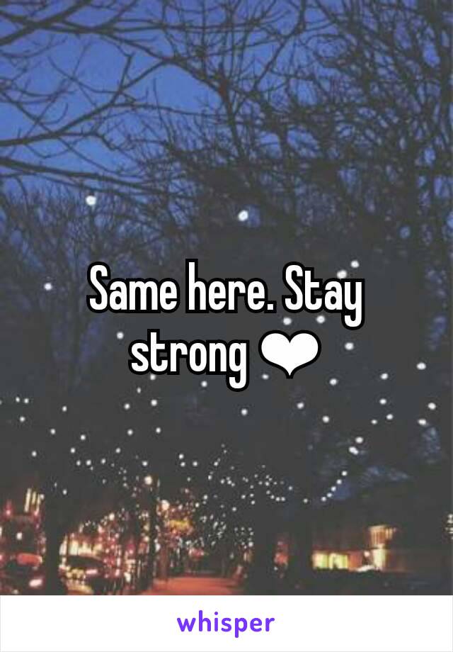 Same here. Stay strong ❤