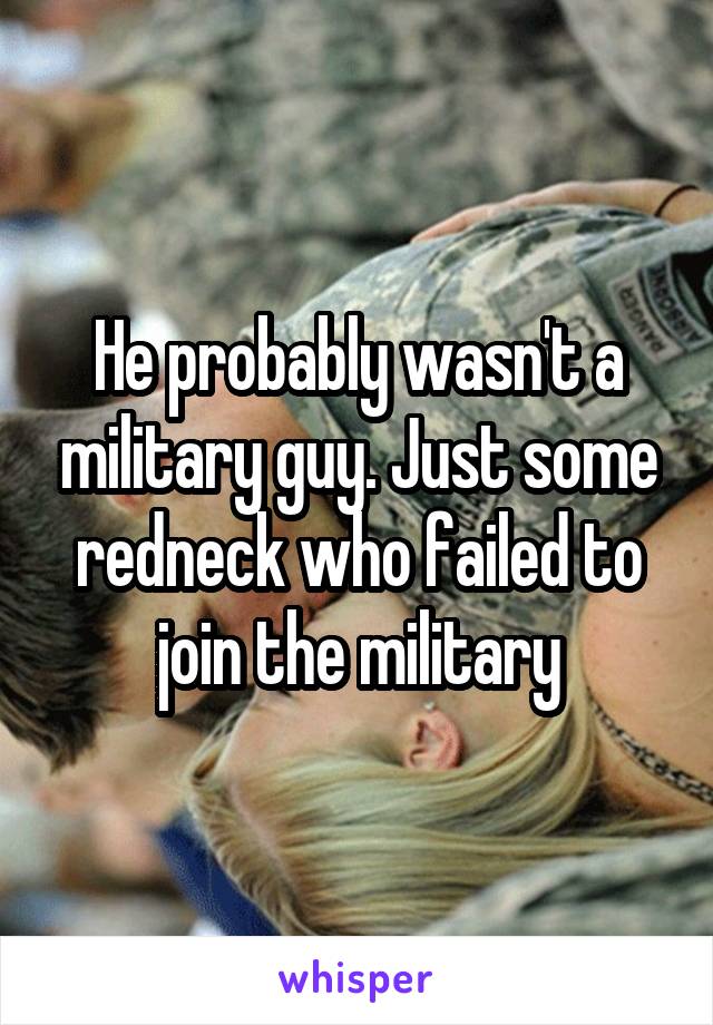 He probably wasn't a military guy. Just some redneck who failed to join the military