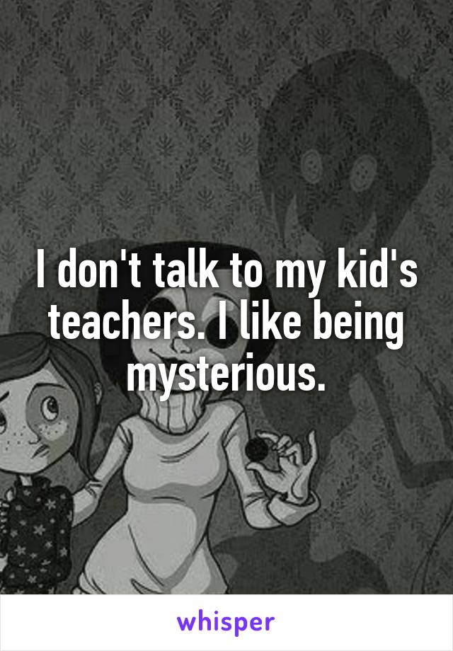 I don't talk to my kid's teachers. I like being mysterious.