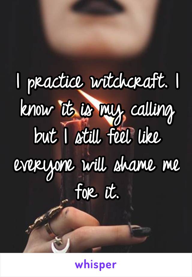 I practice witchcraft. I know it is my calling but I still feel like everyone will shame me for it.