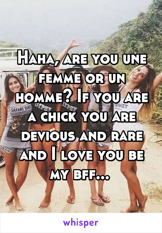 Haha, are you une femme or un homme? If you are a chick you are devious and rare and I love you be my bff... 