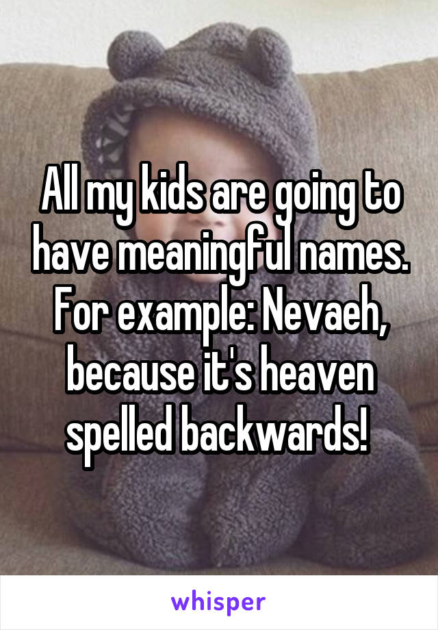 All my kids are going to have meaningful names. For example: Nevaeh, because it's heaven spelled backwards! 