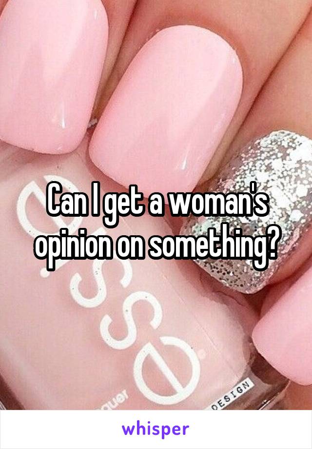 Can I get a woman's opinion on something?