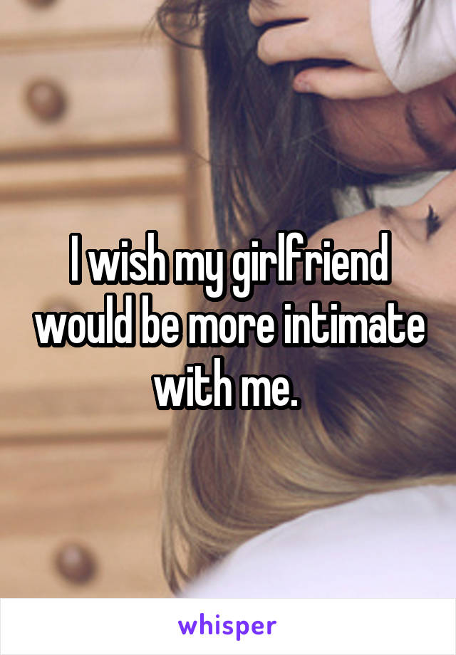 I wish my girlfriend would be more intimate with me. 