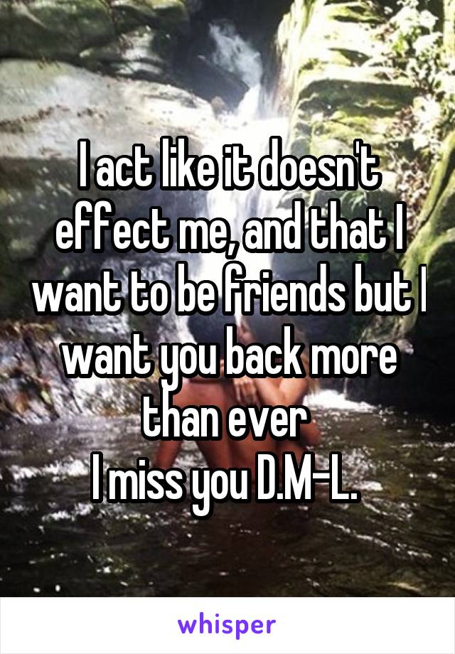 I act like it doesn't effect me, and that I want to be friends but I want you back more than ever 
I miss you D.M-L. 